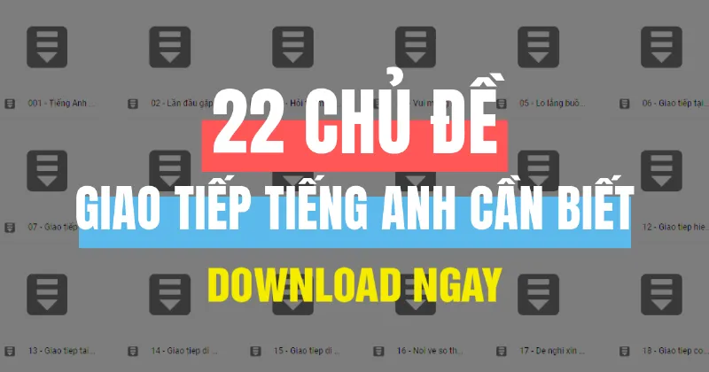 22 Chủ Đề Giao Tiếp Tiếng Anh Thông Dụng (Tài Liệu Hỗ Trợ Miễn Phí)