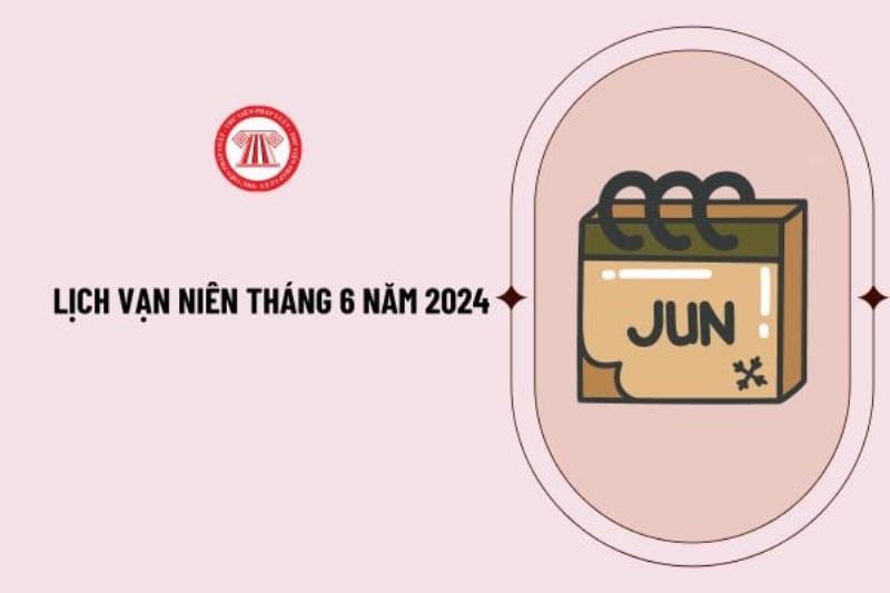 Lịch vạn niên tháng 6 năm 2024 chi tiết